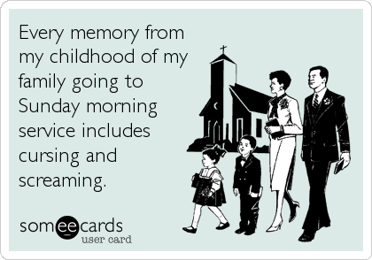 Every memory from
my childhood of my
family going to
Sunday morning
service includes
cursing and
screaming.