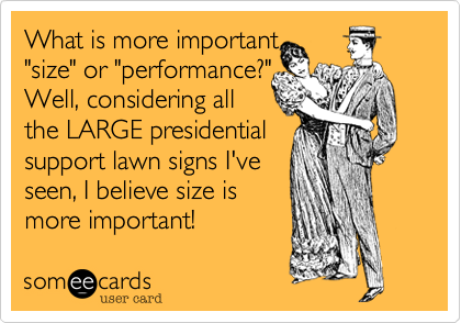 What is more important
"size" or "performance%3F" Well
Well%2C considering all
the LARGE presidential
support lawn signs I've
seen%2C I believe size is
more important!