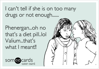 I can't tell if she is on too many drugs or not enough.......

Phenergan...oh no
that's a diet pill..
Valium...that's
what I meant!!