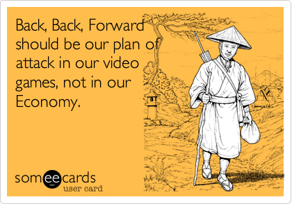 Back%2C Back%2C Forward
should be our plan of
attack in our video
games%2C not in our
Economy.