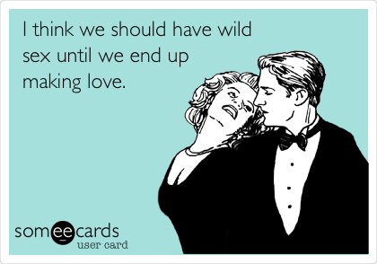I think we should have wild
sex until we end up
making love.