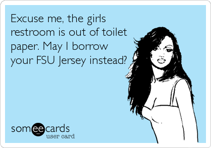 Excuse me, the girls
restroom is out of toilet
paper. May I borrow
your FSU Jersey instead?