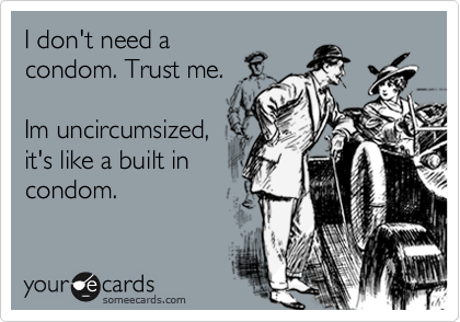 I don't need a
condom. Trust me.

Im uncircumsized,
it's like a built in
codom.