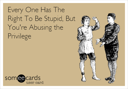 Every One Has The
Right To Be Stupid, But
You're Abusing the
Privilege