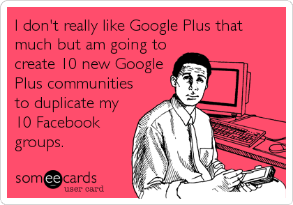 I don't really like Google Plus that
much but am going to 
create 10 new Google 
Plus communities
to duplicate my
10 Facebook
groups.