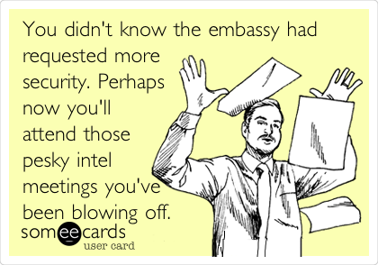 You didn't know the embassy had
requested more
security. Perhaps
now you'll
attend those
pesky intel
meetings you've
been blowing off.