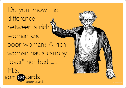 Do you know the
difference
between a rich
woman and 
poor woman? A rich
woman has a canopy
"over" her bed.......
M.S.