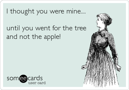 I thought you were mine....

until you went for the tree
and not the apple!