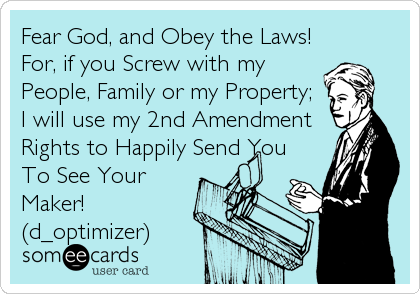 Fear God, and Obey the Laws!
For, if you Screw with my
People, Family or my Property;
I will use my 2nd Amendment
Rights to Happily Send You
To See Your
Maker!
(d_optimizer)
