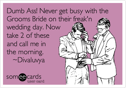 Dumb Ass! Never get busy with the Grooms Bride on their freak'n
wedding day. Now
take 2 of these
and call me in
the morning.  
   ~Divaluvya