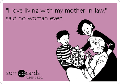 "I love living with my mother-in-law,"
said no woman ever.