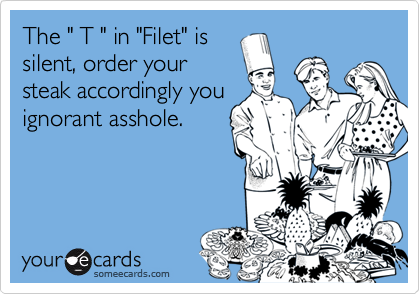 The " T " in "Filet" is
silent, order your
steak accordingly you
ignorant asshole.
