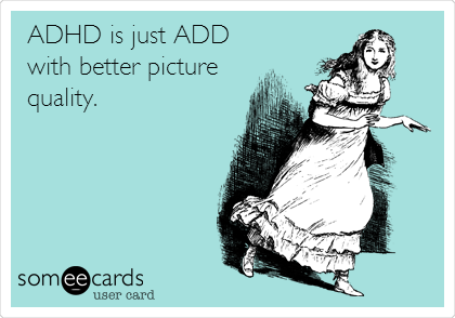ADHD is just ADD
with better picture
quality.