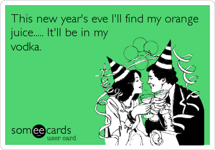 This new year's eve I'll find my orange
juice..... It'll be in my
vodka.