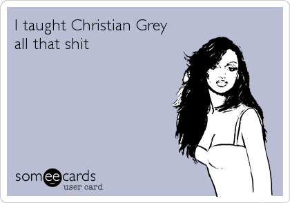 I taught Christian Grey
all that shit