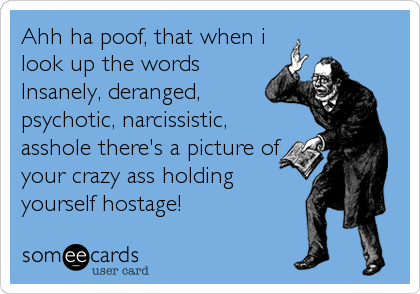 Ahh ha poof, that when i
look up the words
Insanely, deranged,
psychotic, narcissistic,
asshole there's a picture of
your crazy ass holding
yourself hostage!