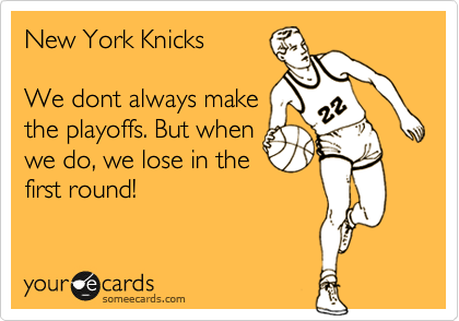 New York Knicks 

We dont always make
the playoffs. But when
we do, we lose in the
first round!