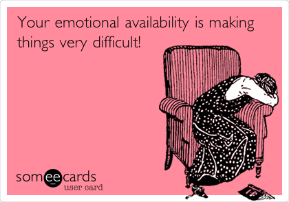 Your emotional availability is making
things very difficult!