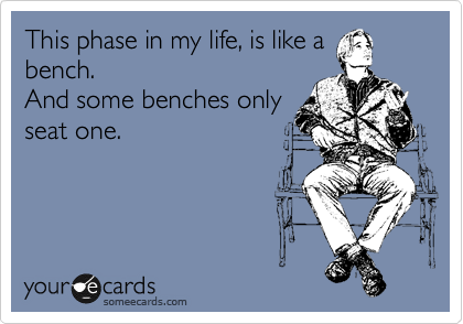 This phase in my life, is like a
bench.
And some benches only
seat one.

