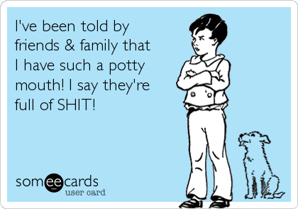 I've been told by
friends & family that
I have such a potty
mouth! I say they're
full of SHIT!