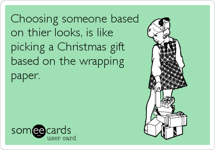 Choosing someone based
on thier looks, is like
picking a Christmas gift
based on the wrapping
paper.