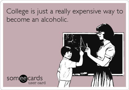 College is just a really expensive way to
become an alcoholic.