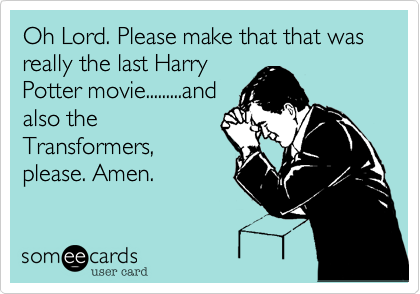 Oh Lord. Please make that that was really the last Harry
Potter movie.........and
also the
Transformers%2C
please. Amen.