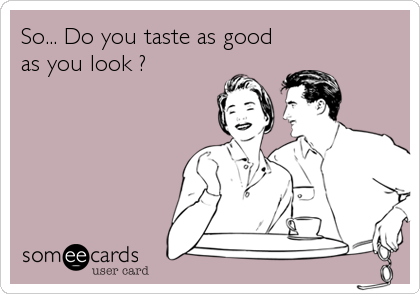 So... Do you taste as good
as you look ?