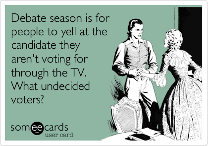 Debate season is for
people to yell at the
candidate they
aren't voting for
through the TV.
What undecided
voters%3F
