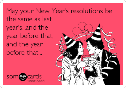 May your New Year's resolutions be
the same as last
year's...and the
year before that,
and the year
before that...