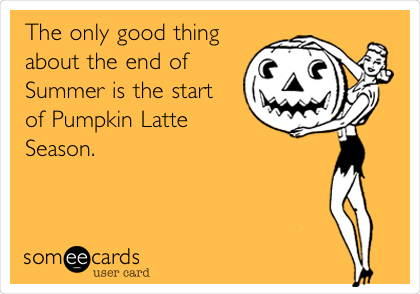 The only good thing
about the end of
Summer is the start
of Pumpkin Latte
Season.