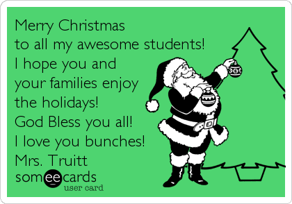 Merry Christmas 
to all my awesome students! 
I hope you and
your families enjoy 
the holidays!  
God Bless you all!  
I love you bunches!
Mrs. Truitt