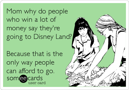 Mom why do people
who win a lot of
money say they're
going to Disney Land?

Because that is the
only way people
can afford to go.
