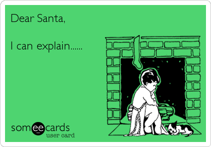 Dear Santa,

I can explain......