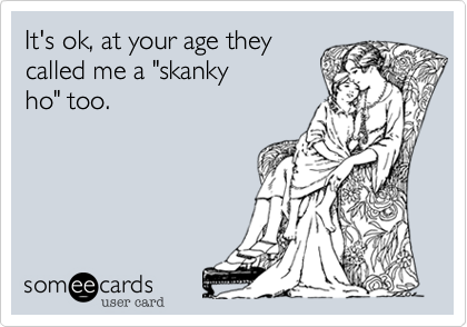 It's ok%2C at your age they
called me a "skanky
ho" too.