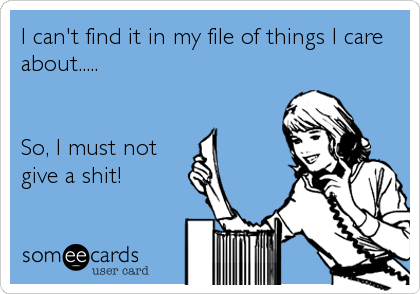 I can't find it in my file of things I care
about.....


So, I must not
give a shit!