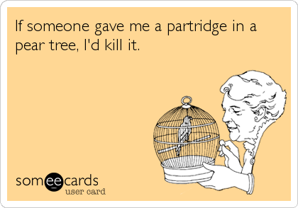 If someone gave me a partridge in a
pear tree, I'd kill it.