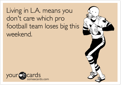 Living in L.A. means you
don't care which pro
football team loses big this
weekend.