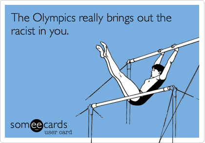 The Olympics really brings out the racist in you.