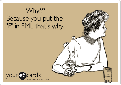           Why???
Because you put the    
"F" in FML that's why.