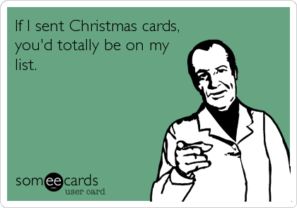 If I sent Christmas cards, you'd totally be on my list.