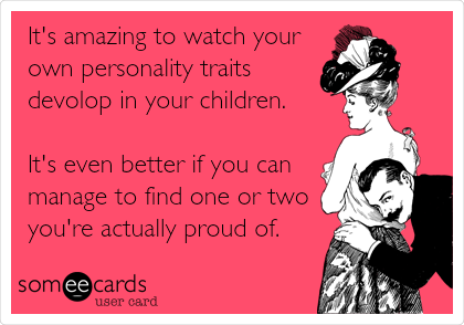 It's amazing to watch your
own personality traits
devolop in your children.

It's even better if you can
manage to find one or two
you're actually proud of.