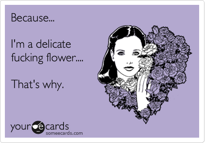 Because...

I'm a delicate
fucking flower....

That's why.