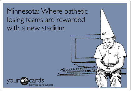 Minnesota: Where pathetic
losing teams are rewarded
with a new stadium