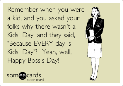 Remember when you were
a kid, and you asked your
folks why there wasn't a
Kids' Day, and they said, 
"Because EVERY day is
Kids' Day"?  Yeah, well,
Happy Boss's Day!