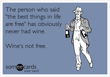 The person who said 
"the best things in life 
are free" has obviously
never had wine.

Wine's not free.