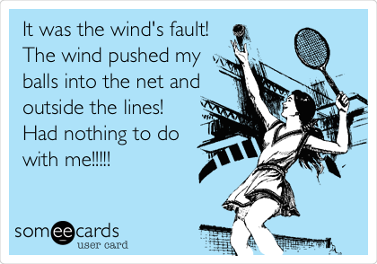 It was the wind's fault!
The wind pushed my
balls into the net and
outside the lines! 
Had nothing to do
with me!!!!!  
