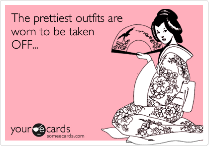 The prettiest outfits are
worn to be taken 
OFF...