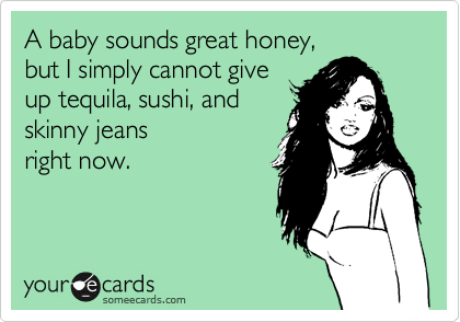 A baby sounds great, but I simply cannot give up alcohol, 
skinny jeans, and
sushi right now. 