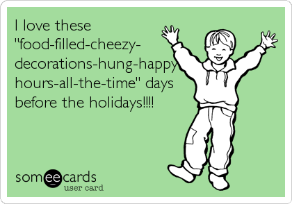 I love these
"food-filled-cheezy-
decorations-hung-happy-
hours-all-the-time" days
before the holidays!!!!